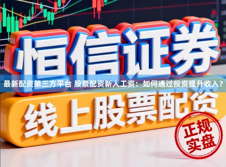 最新配资第三方平台 股票配资新人工资：如何通过投资提升收入？
