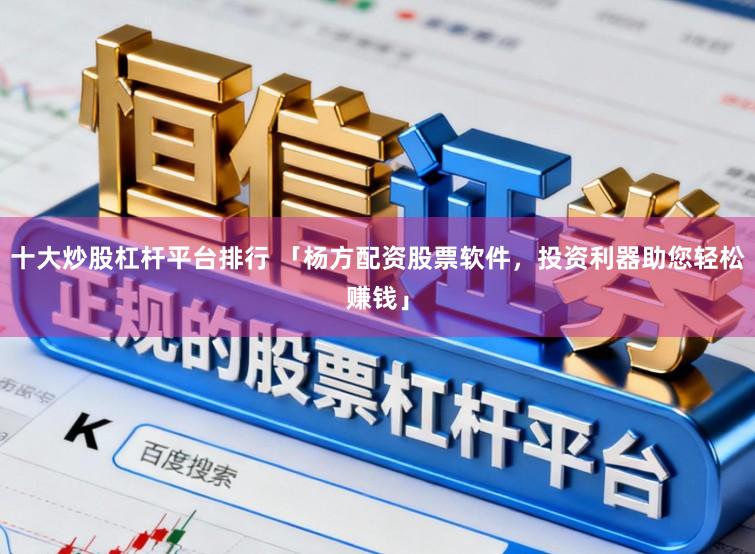 十大炒股杠杆平台排行 「杨方配资股票软件，投资利器助您轻松赚钱」