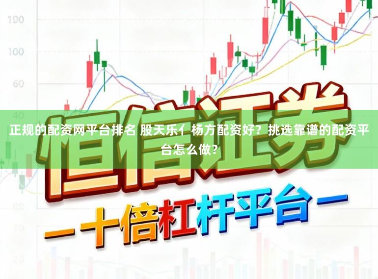正规的配资网平台排名 股天乐亻杨方配资好？挑选靠谱的配资平台怎么做？