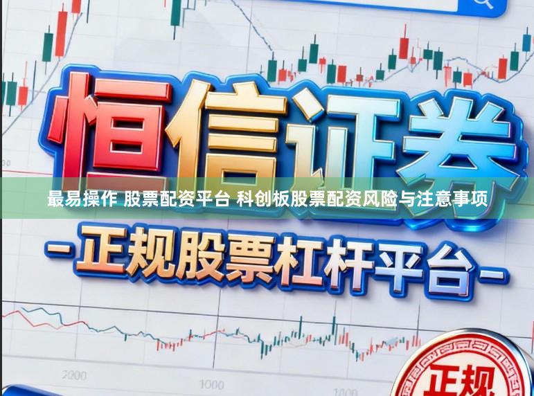 最易操作 股票配资平台 科创板股票配资风险与注意事项
