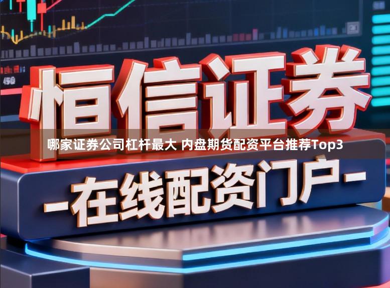 哪家证券公司杠杆最大 内盘期货配资平台推荐Top3