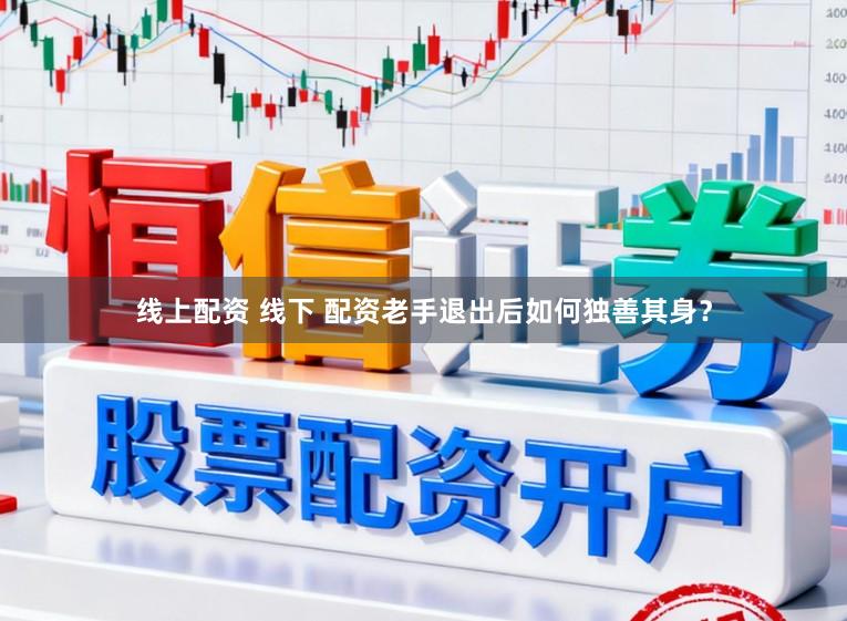 线上配资 线下 配资老手退出后如何独善其身？