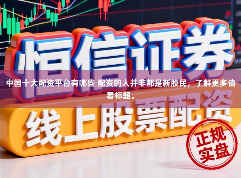 中国十大配资平台有哪些 配资的人并非都是新股民，了解更多请看标题。