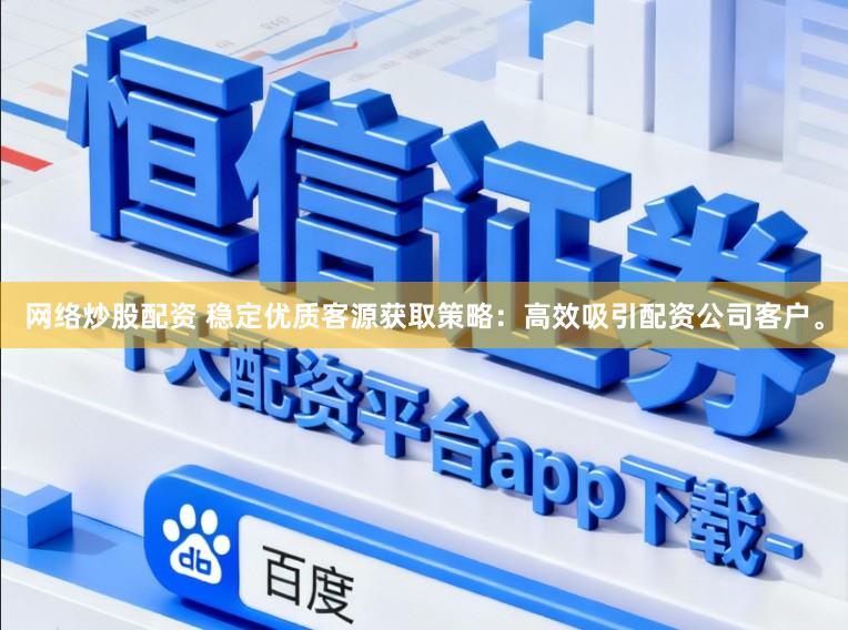 网络炒股配资 稳定优质客源获取策略：高效吸引配资公司客户。