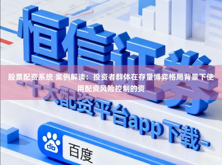 股票配资系统 案例解读：投资者群体在存量博弈格局背景下使用配资风险控制的资