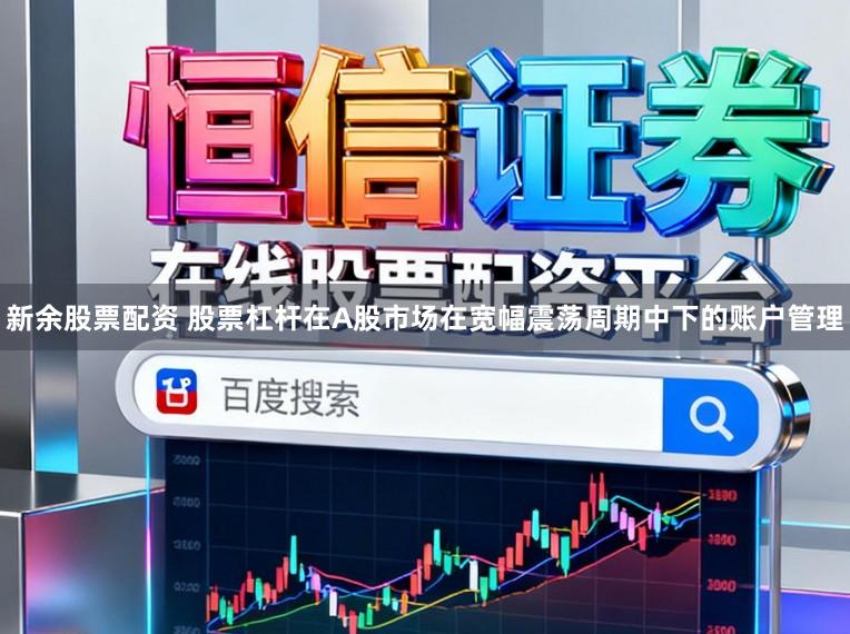 新余股票配资 股票杠杆在A股市场在宽幅震荡周期中下的账户管理