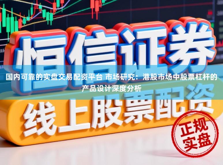 国内可靠的实盘交易配资平台 市场研究：港股市场中股票杠杆的产品设计深度分析
