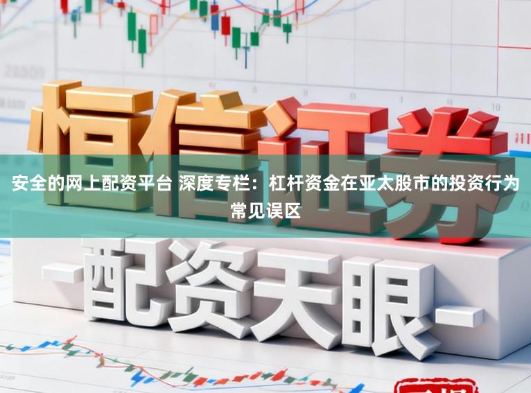 安全的网上配资平台 深度专栏：杠杆资金在亚太股市的投资行为常见误区