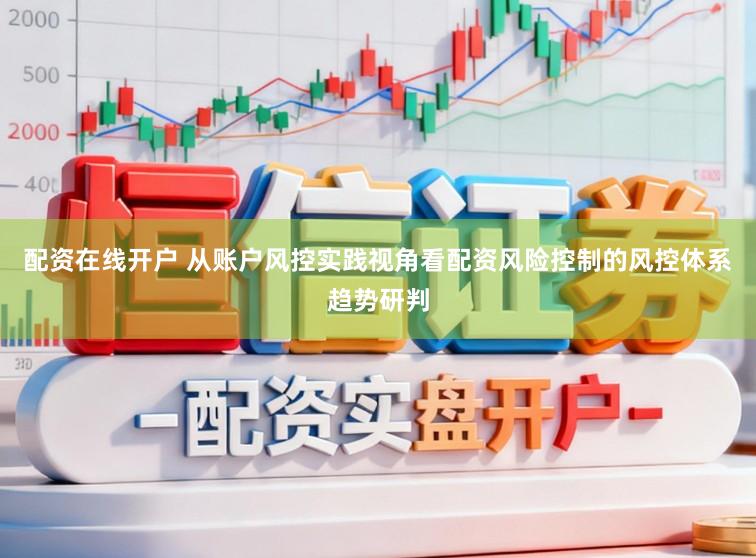配资在线开户 从账户风控实践视角看配资风险控制的风控体系趋势研判