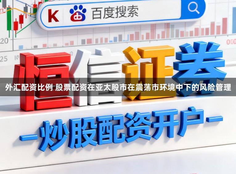 外汇配资比例 股票配资在亚太股市在震荡市环境中下的风险管理