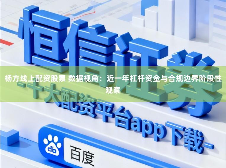 杨方线上配资股票 数据视角：近一年杠杆资金与合规边界阶段性观察