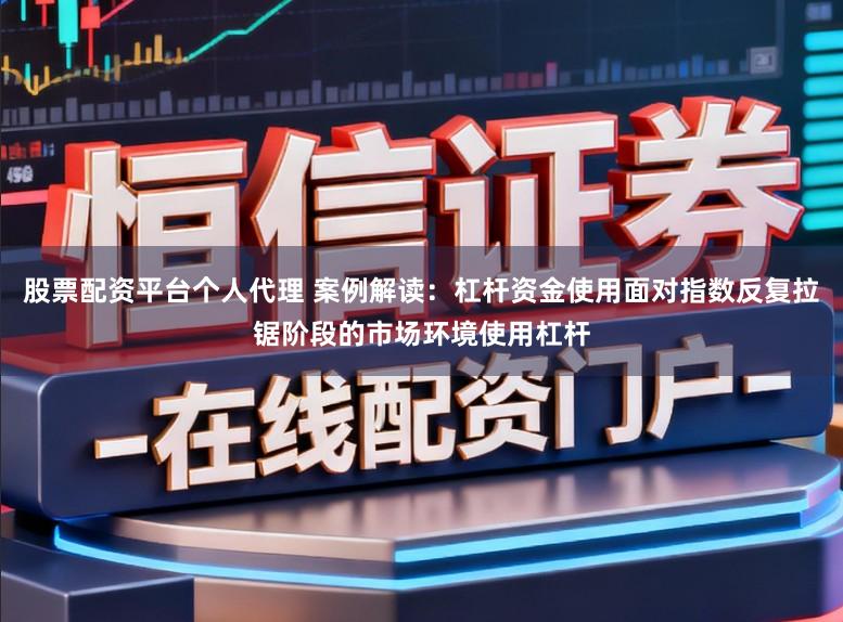 股票配资平台个人代理 案例解读：杠杆资金使用面对指数反复拉锯阶段的市场环境使用杠杆