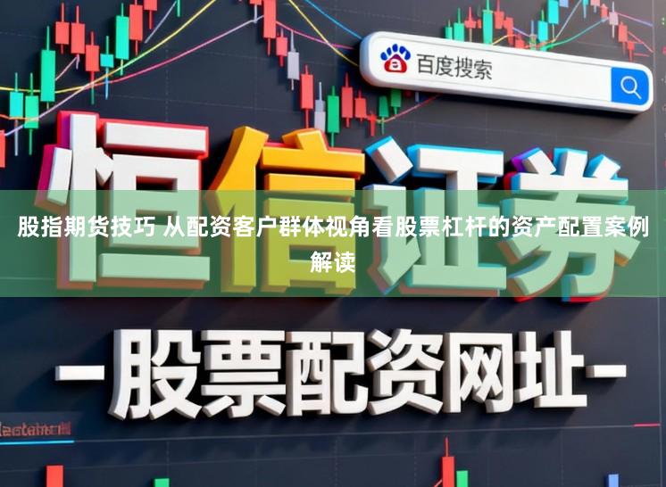 股指期货技巧 从配资客户群体视角看股票杠杆的资产配置案例解读