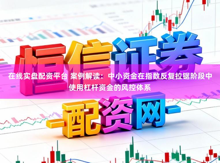 在线实盘配资平台 案例解读：中小资金在指数反复拉锯阶段中使用杠杆资金的风控体系