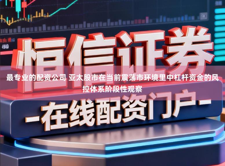 最专业的配资公司 亚太股市在当前震荡市环境里中杠杆资金的风控体系阶段性观察