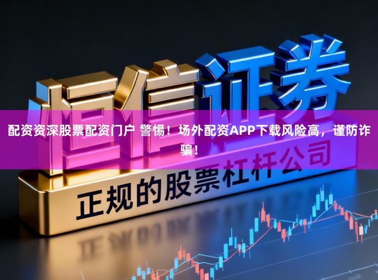 配资资深股票配资门户 警惕！场外配资APP下载风险高，谨防诈骗！