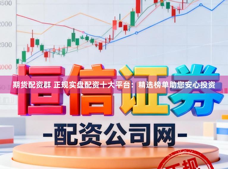 期货配资群 正规实盘配资十大平台：精选榜单助您安心投资