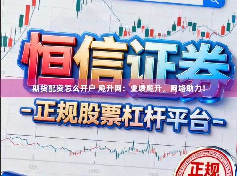 期货配资怎么开户 飚升网：业绩飚升，网络助力！