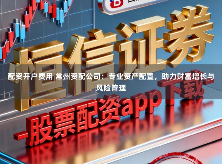 配资开户费用 常州资配公司：专业资产配置，助力财富增长与风险管理