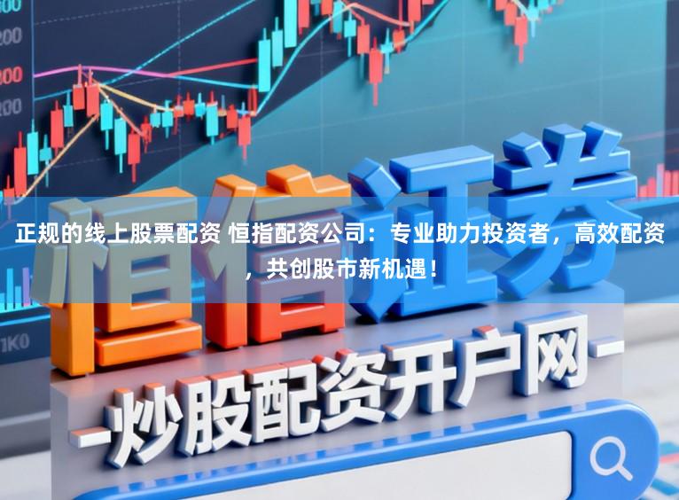 正规的线上股票配资 恒指配资公司：专业助力投资者，高效配资，共创股市新机遇！