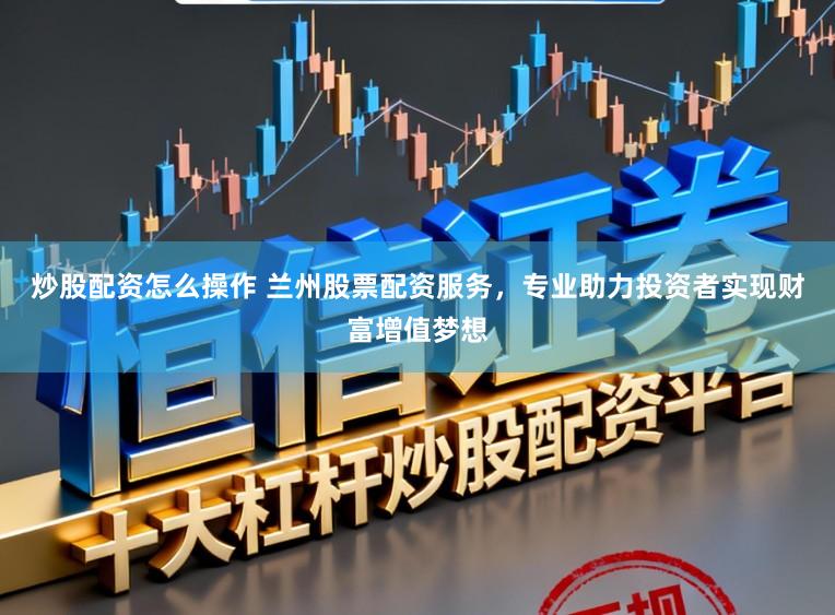 炒股配资怎么操作 兰州股票配资服务，专业助力投资者实现财富增值梦想