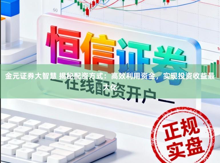 金元证券大智慧 揭秘配资方式：高效利用资金，实现投资收益最大化