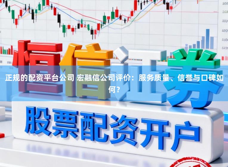 正规的配资平台公司 宏融信公司评价：服务质量、信誉与口碑如何？