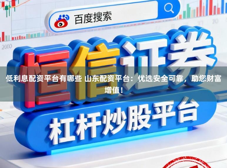 低利息配资平台有哪些 山东配资平台：优选安全可靠，助您财富增值！