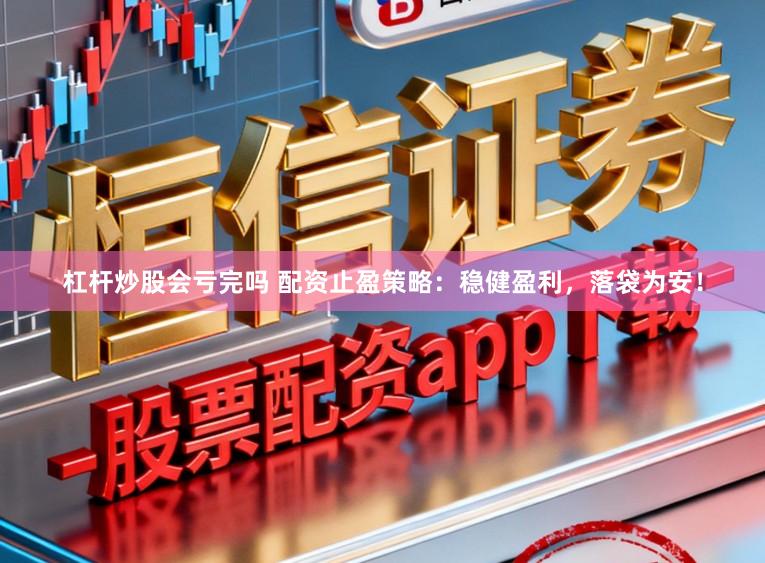 杠杆炒股会亏完吗 配资止盈策略：稳健盈利，落袋为安！