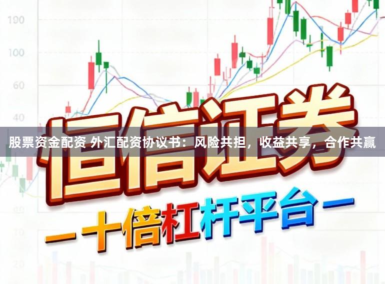 股票资金配资 外汇配资协议书：风险共担，收益共享，合作共赢