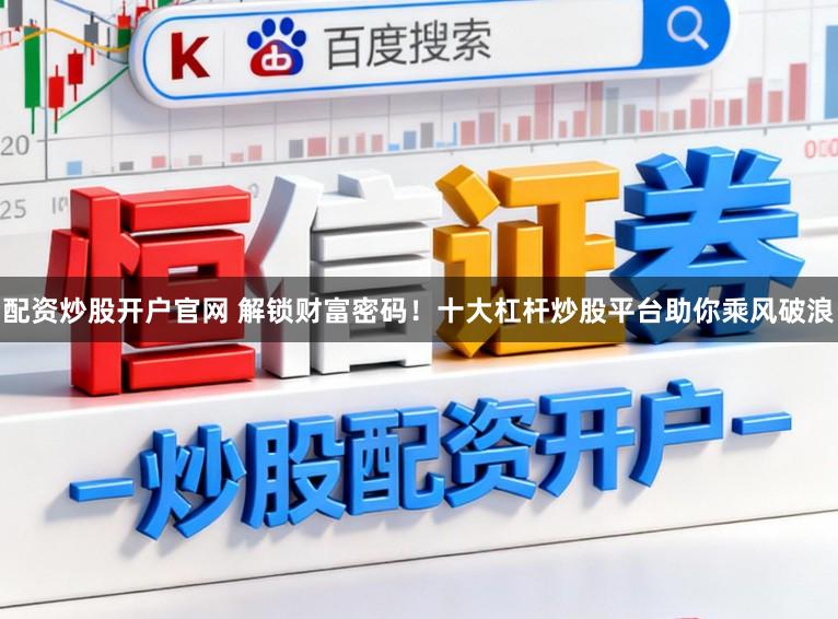 配资炒股开户官网 解锁财富密码！十大杠杆炒股平台助你乘风破浪