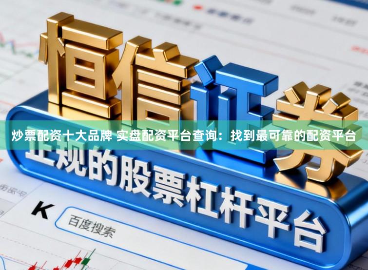 炒票配资十大品牌 实盘配资平台查询：找到最可靠的配资平台