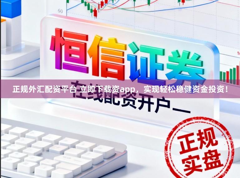 正规外汇配资平台 立即下载资app，实现轻松稳健资金投资！
