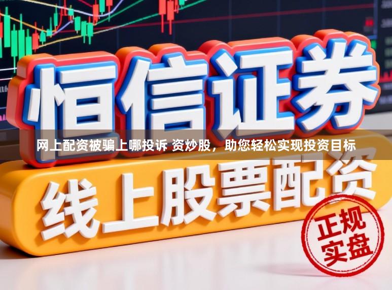 网上配资被骗上哪投诉 资炒股，助您轻松实现投资目标