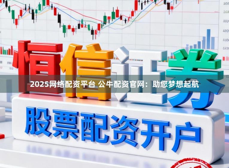 2025网络配资平台 公牛配资官网：助您梦想起航
