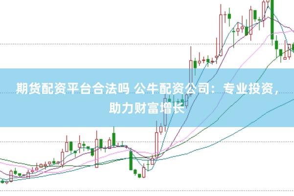 期货配资平台合法吗 公牛配资公司：专业投资，助力财富增长