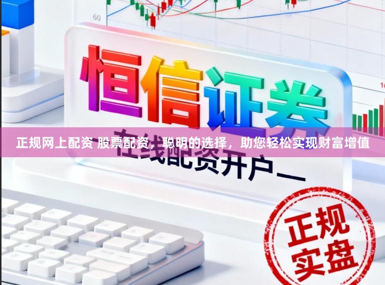 正规网上配资 股票配资，聪明的选择，助您轻松实现财富增值