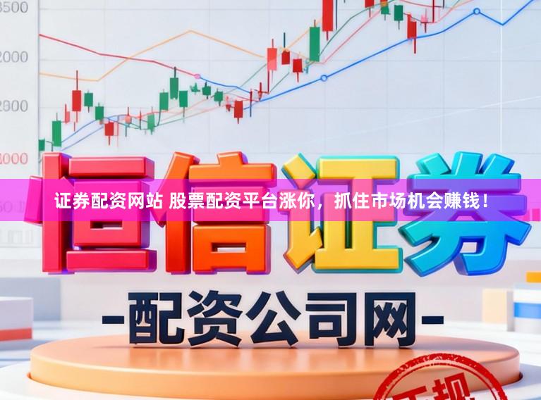 证券配资网站 股票配资平台涨你，抓住市场机会赚钱！