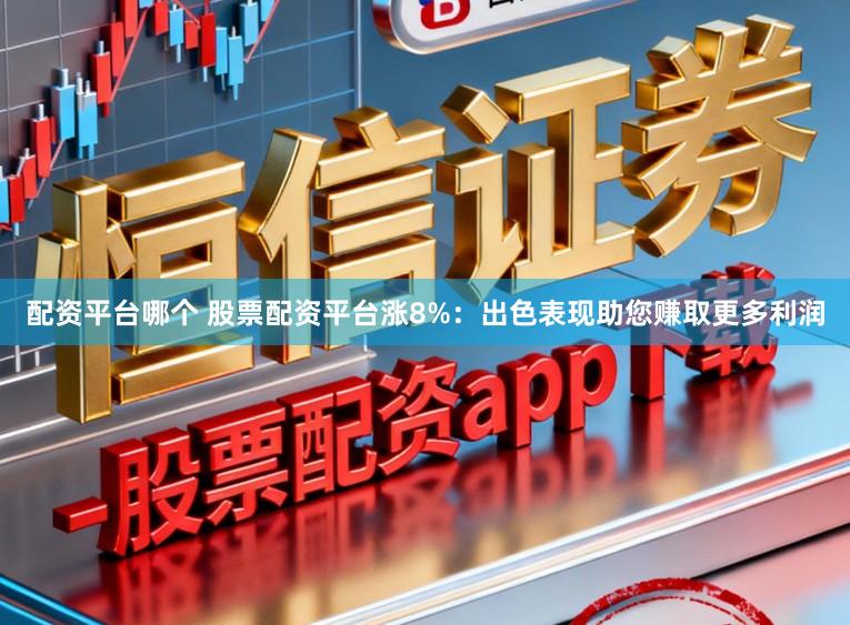 配资平台哪个 股票配资平台涨8%：出色表现助您赚取更多利润