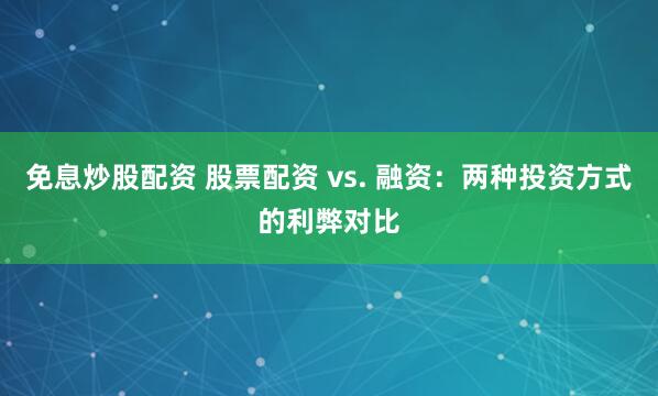 免息炒股配资 股票配资 vs. 融资:两种投资方式的利弊对比