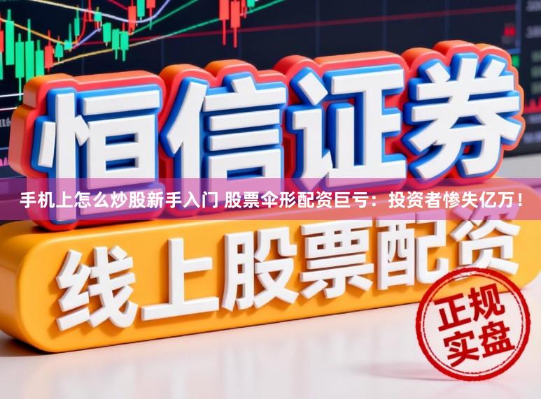 手机上怎么炒股新手入门 股票伞形配资巨亏：投资者惨失亿万！