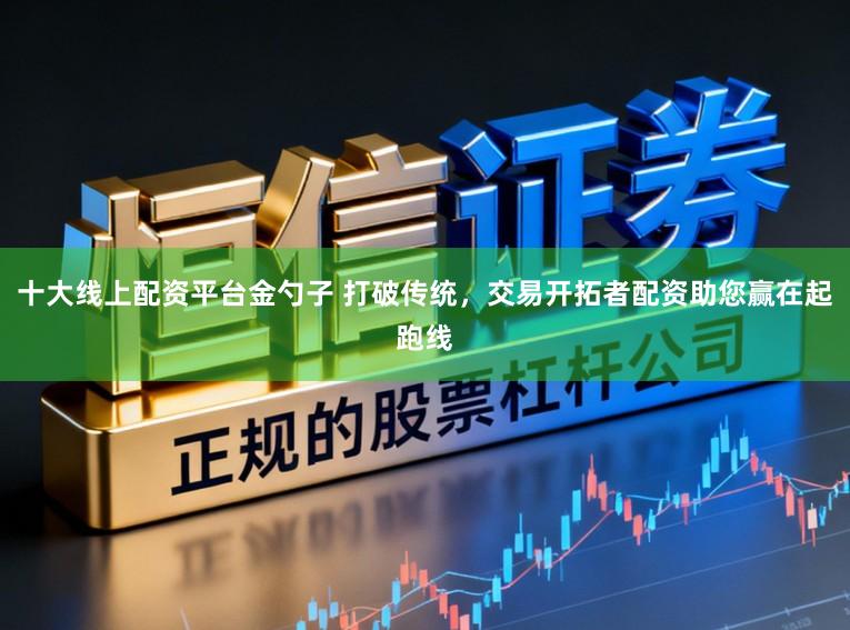十大线上配资平台金勺子 打破传统，交易开拓者配资助您赢在起跑线