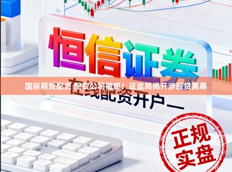 国际期货配资 配资公司被抓！证监局揭开涉股贷黑幕