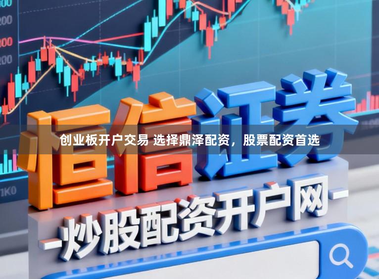 创业板开户交易 选择鼎泽配资，股票配资首选