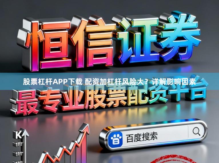 股票杠杆APP下载 配资加杠杆风险大？详解影响因素