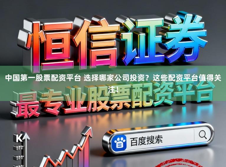 中国第一股票配资平台 选择哪家公司投资？这些配资平台值得关注！
