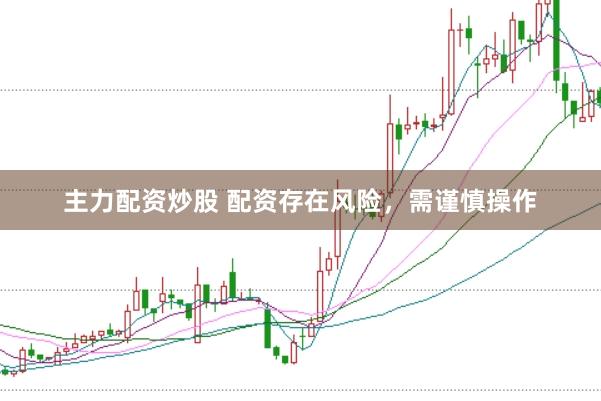主力配资炒股 配资存在风险，需谨慎操作