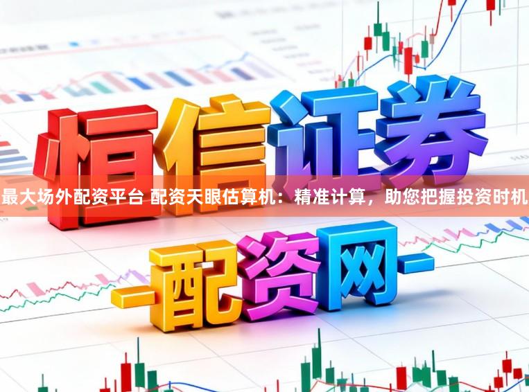 最大场外配资平台 配资天眼估算机：精准计算，助您把握投资时机