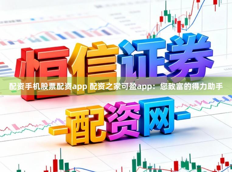 配资手机股票配资app 配资之家可盈app：您致富的得力助手