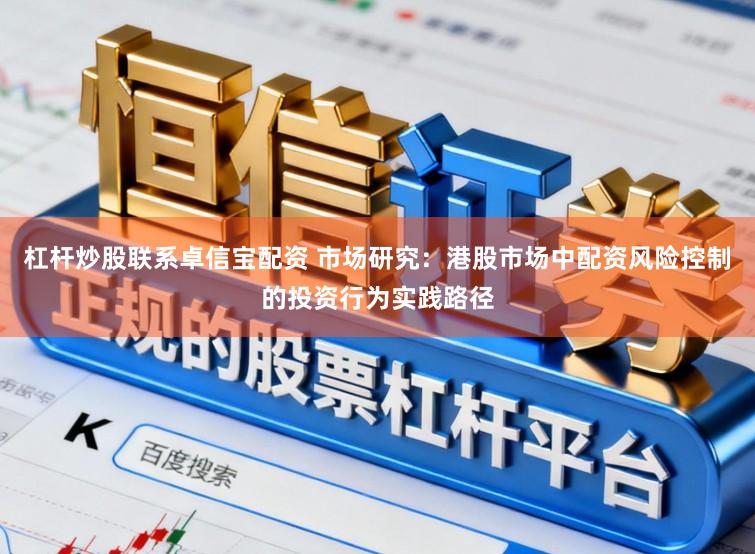 杠杆炒股联系卓信宝配资 市场研究：港股市场中配资风险控制的投资行为实践路径